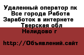 Удаленный оператор пк - Все города Работа » Заработок в интернете   . Тверская обл.,Нелидово г.